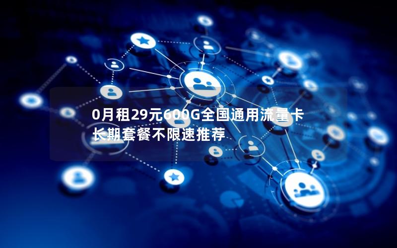 0月租29元600G全国通用流量卡 长期套餐不限速推荐