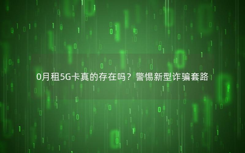 0月租5G卡真的存在吗？警惕新型诈骗套路