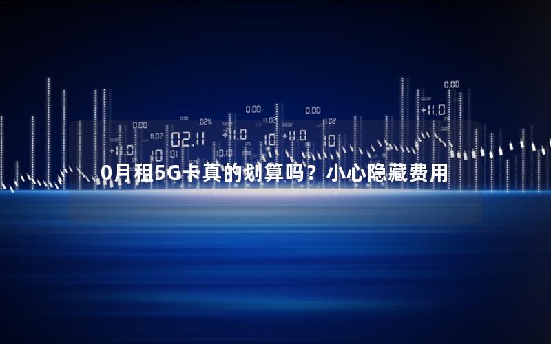 0月租5G卡真的划算吗？小心隐藏费用