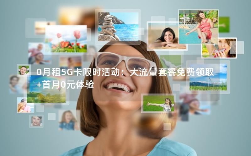 0月租5G卡限时活动：大流量套餐免费领取+首月0元体验