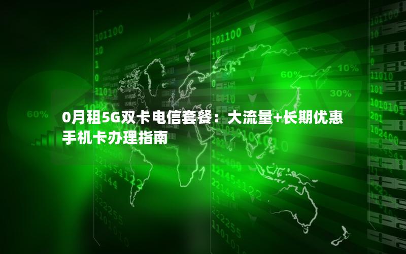 0月租5G双卡电信套餐：大流量+长期优惠 手机卡办理指南