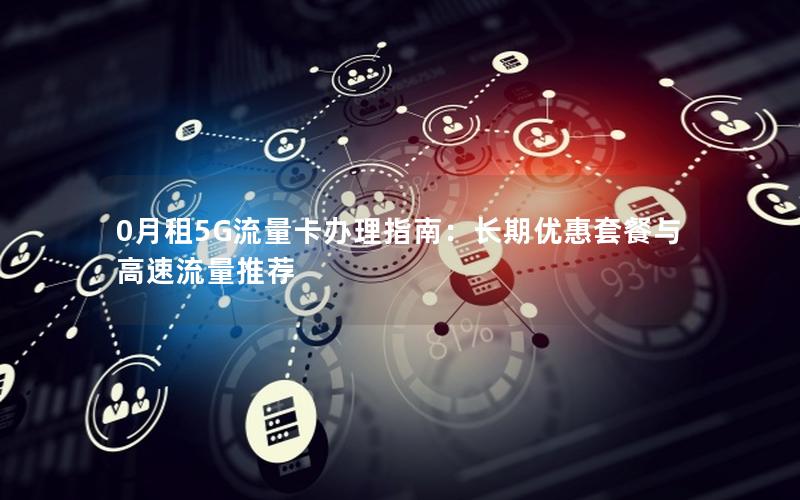 0月租5G流量卡办理指南：长期优惠套餐与高速流量推荐