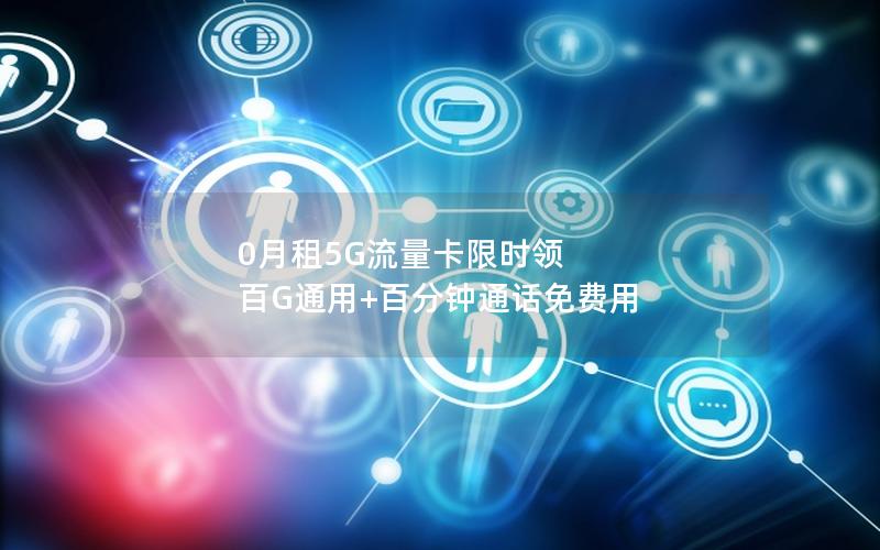 0月租5G流量卡限时领 百G通用+百分钟通话免费用