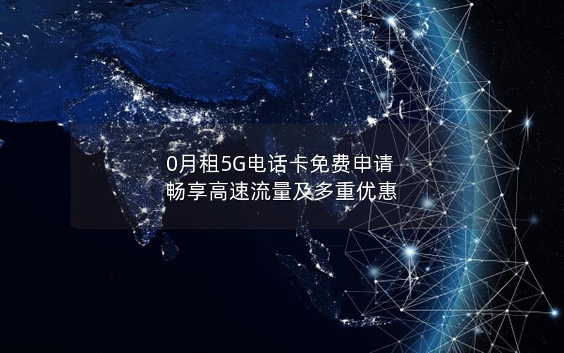 0月租5G电话卡免费申请 畅享高速流量及多重优惠