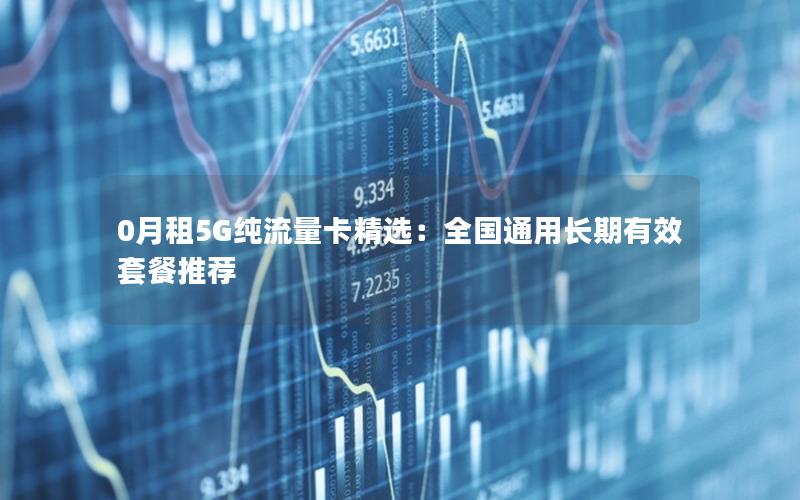 0月租5G纯流量卡精选：全国通用长期有效套餐推荐