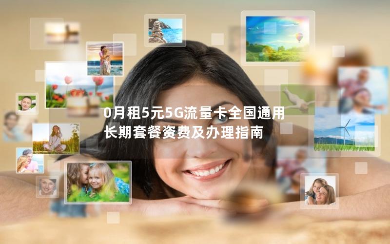 0月租5元5G流量卡全国通用 长期套餐资费及办理指南