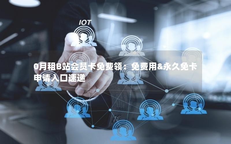 0月租B站会员卡免费领：免费用&永久免卡申请入口速递
