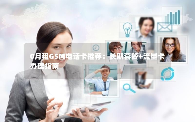 0月租GSM电话卡推荐：长期套餐+流量卡办理指南