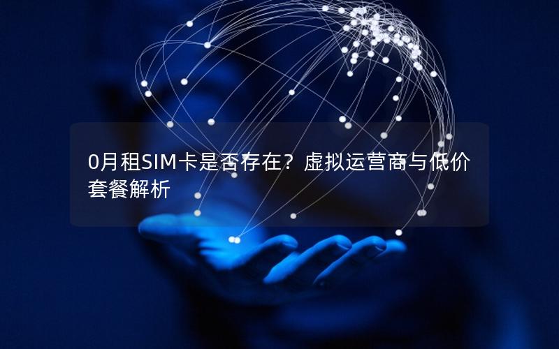 0月租SIM卡是否存在？虚拟运营商与低价套餐解析