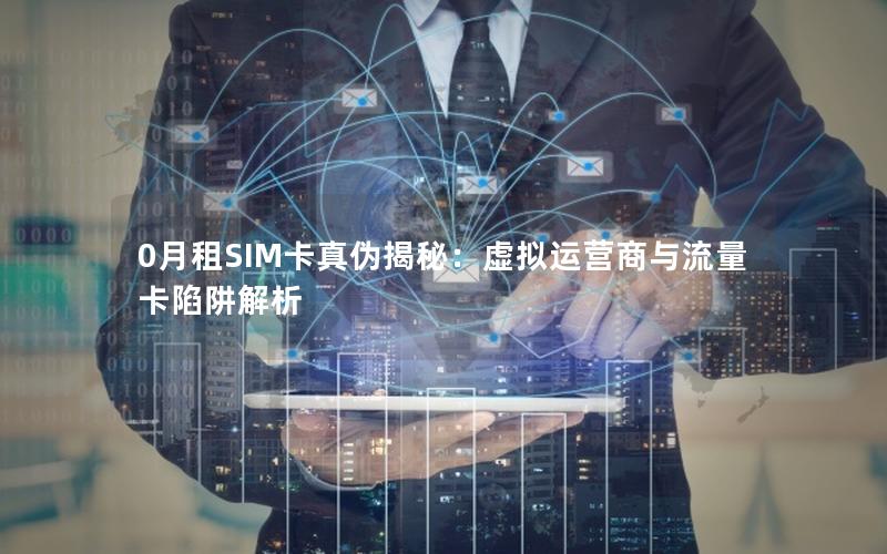 0月租SIM卡真伪揭秘：虚拟运营商与流量卡陷阱解析