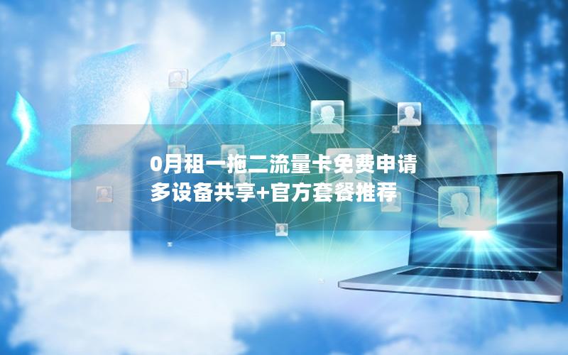 0月租一拖二流量卡免费申请 多设备共享+官方套餐推荐