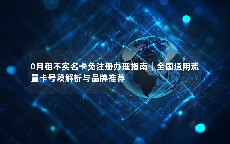 0月租不实名卡免注册办理指南｜全国通用流量卡号段解析与品牌推荐