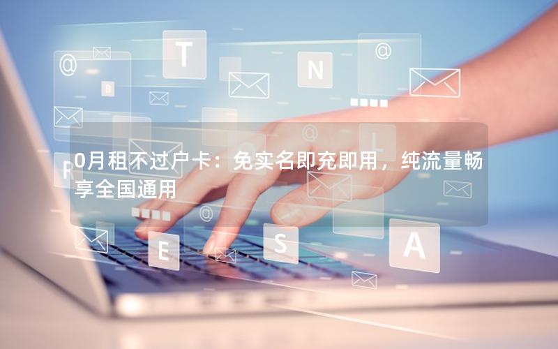 0月租不过户卡：免实名即充即用，纯流量畅享全国通用