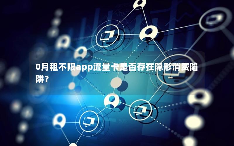0月租不限app流量卡是否存在隐形消费陷阱？