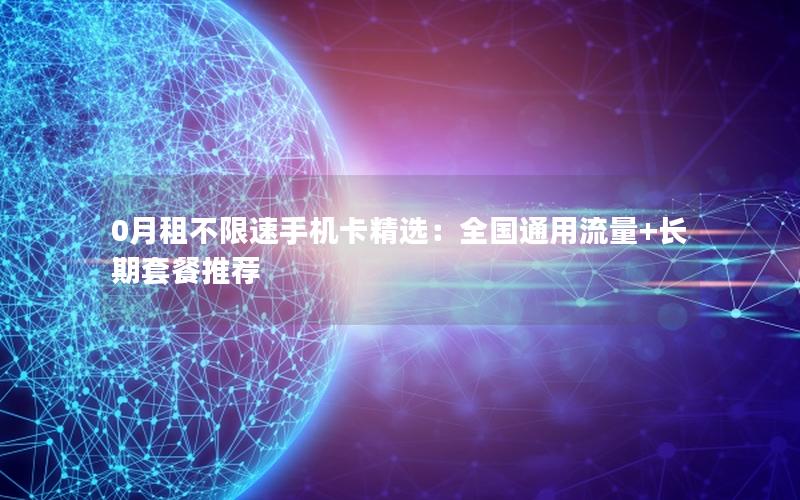 0月租不限速手机卡精选：全国通用流量+长期套餐推荐