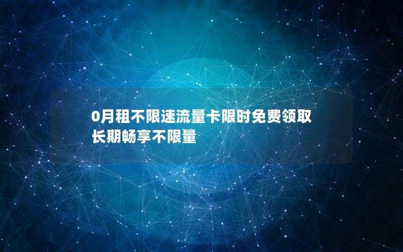 0月租不限速流量卡限时免费领取 长期畅享不限量
