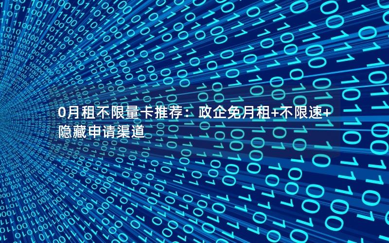 0月租不限量卡推荐：政企免月租+不限速+隐藏申请渠道