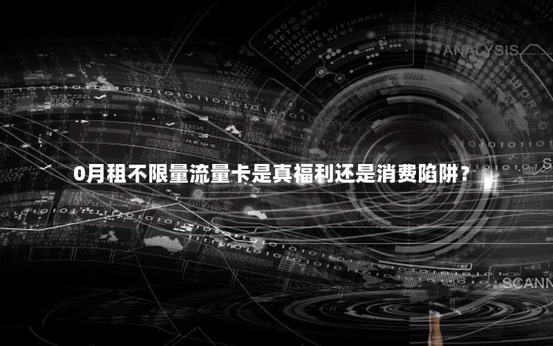 0月租不限量流量卡是真福利还是消费陷阱？
