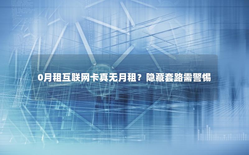 0月租互联网卡真无月租？隐藏套路需警惕
