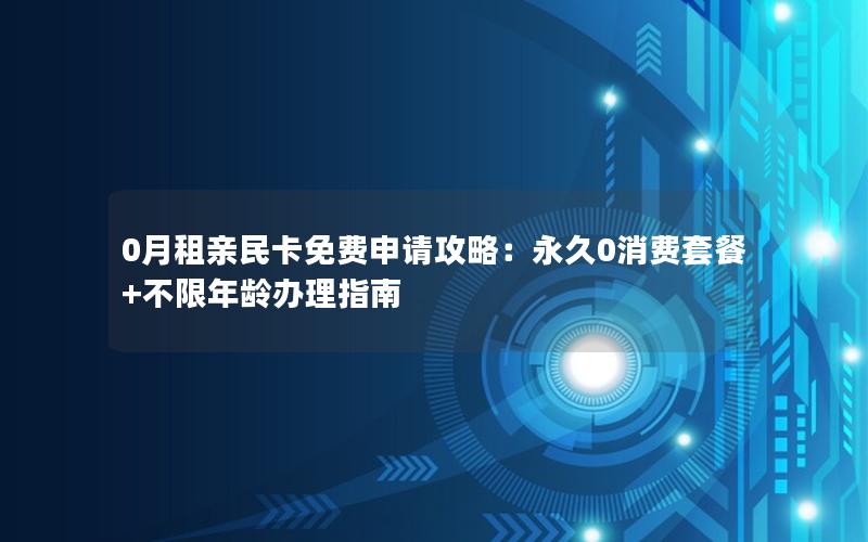 0月租亲民卡免费申请攻略：永久0消费套餐+不限年龄办理指南