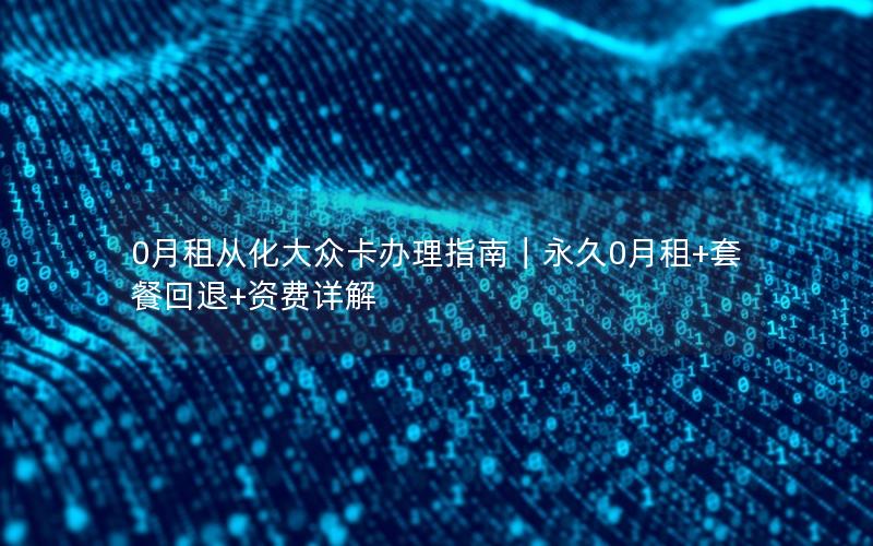 0月租从化大众卡办理指南｜永久0月租+套餐回退+资费详解