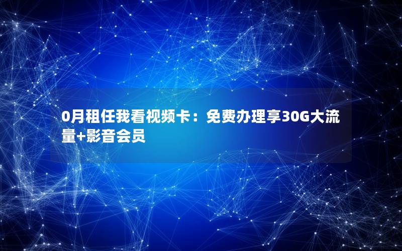 0月租任我看视频卡：免费办理享30G大流量+影音会员
