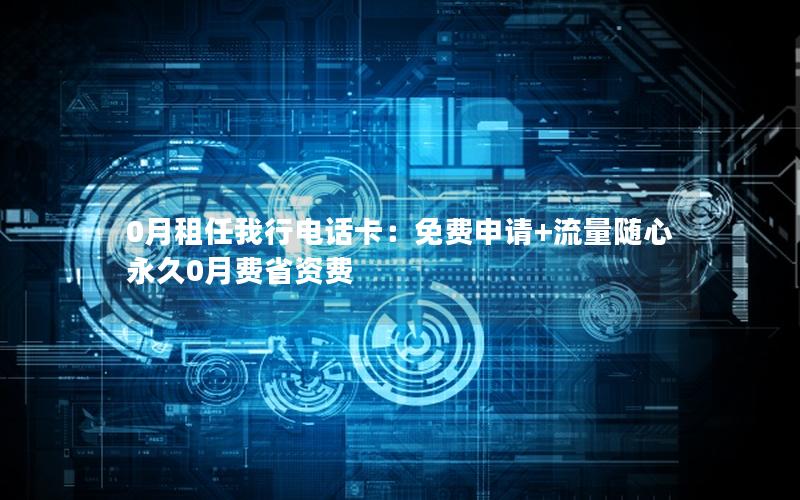 0月租任我行电话卡：免费申请+流量随心 永久0月费省资费