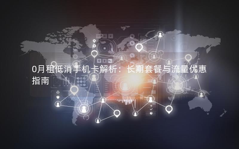 0月租低消手机卡解析：长期套餐与流量优惠指南