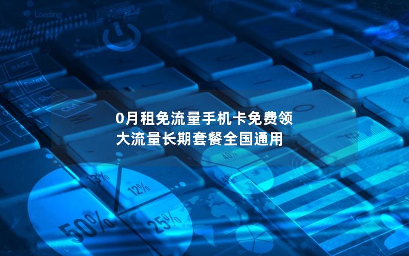 0月租免流量手机卡免费领 大流量长期套餐全国通用