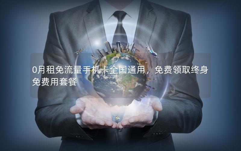 0月租免流量手机卡全国通用，免费领取终身免费用套餐