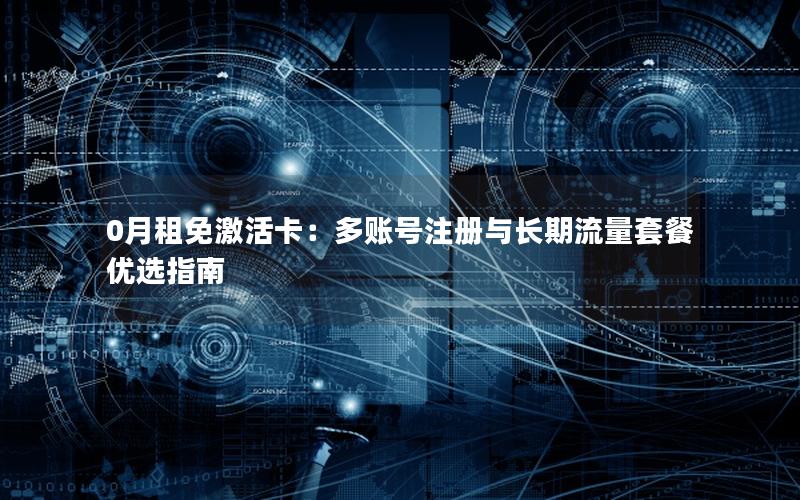 0月租免激活卡：多账号注册与长期流量套餐优选指南