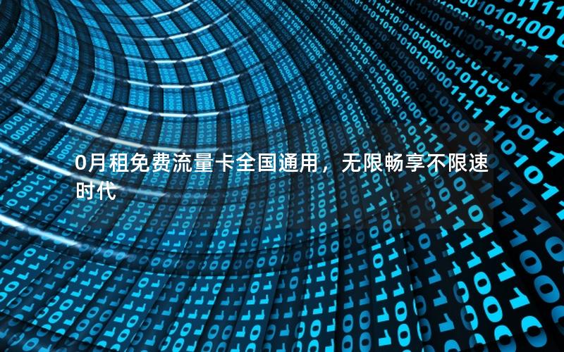 0月租免费流量卡全国通用，无限畅享不限速时代
