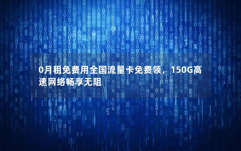 0月租免费用全国流量卡免费领，150G高速网络畅享无阻
