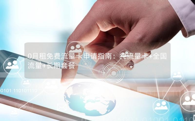 0月租免费流量卡申请指南：纯流量卡+全国流量+长期套餐