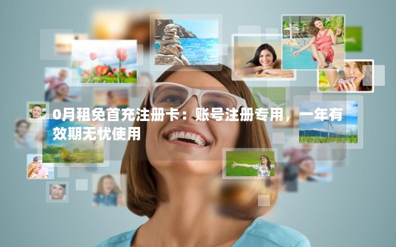 0月租免首充注册卡：账号注册专用，一年有效期无忧使用