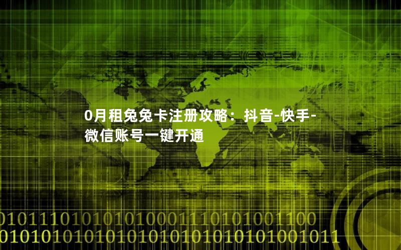0月租兔兔卡注册攻略：抖音-快手-微信账号一键开通