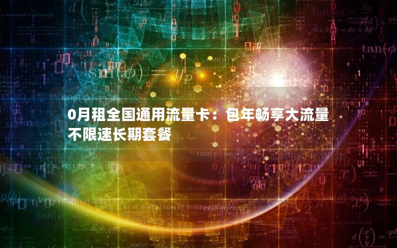 0月租全国通用流量卡：包年畅享大流量 不限速长期套餐