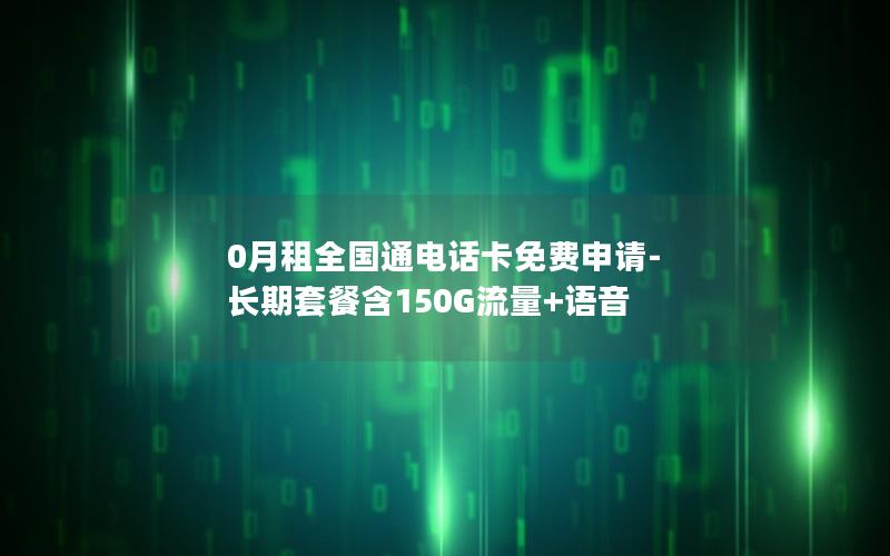 0月租全国通电话卡免费申请-长期套餐含150G流量+语音
