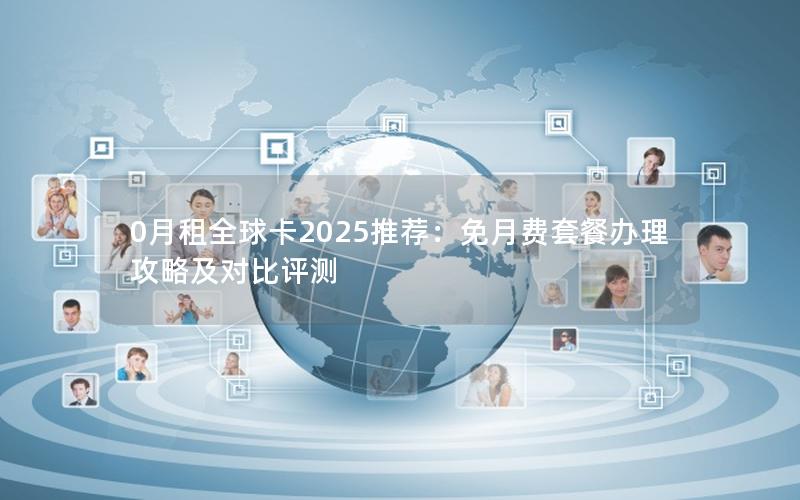 0月租全球卡2025推荐：免月费套餐办理攻略及对比评测