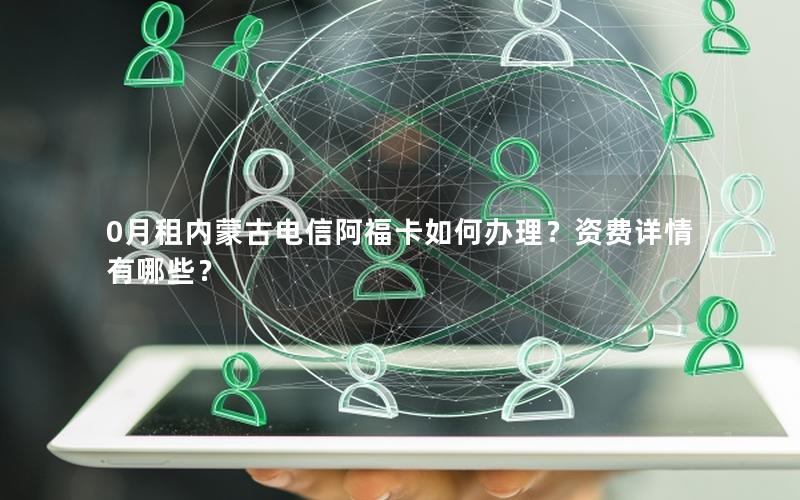 0月租内蒙古电信阿福卡如何办理？资费详情有哪些？