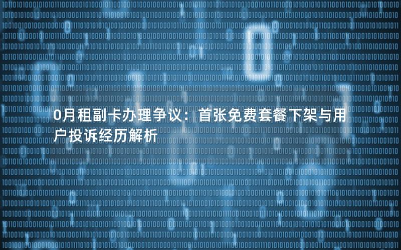 0月租副卡办理争议：首张免费套餐下架与用户投诉经历解析