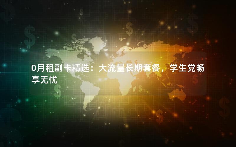 0月租副卡精选：大流量长期套餐，学生党畅享无忧