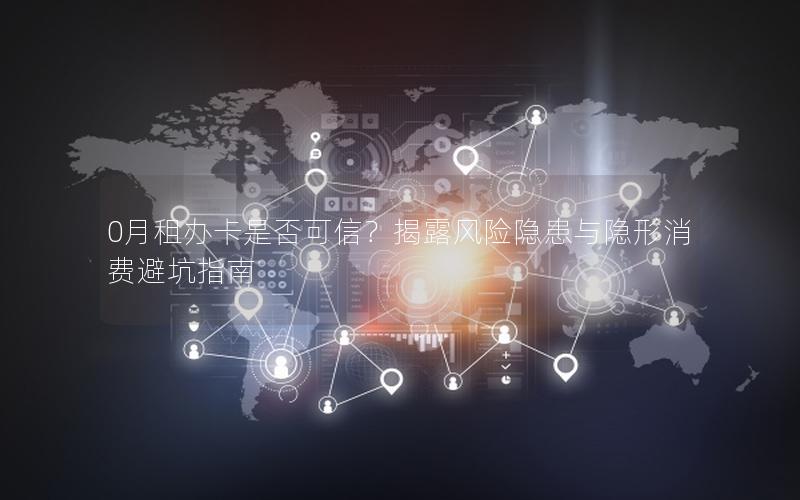 0月租办卡是否可信？揭露风险隐患与隐形消费避坑指南