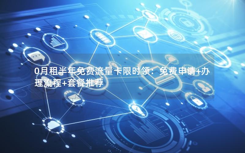 0月租半年免费流量卡限时领：免费申请+办理流程+套餐推荐