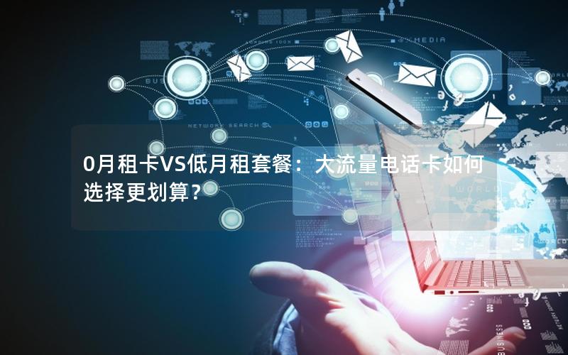 0月租卡VS低月租套餐：大流量电话卡如何选择更划算？