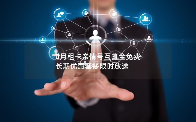 0月租卡亲情号互打全免费 长期优惠套餐限时放送