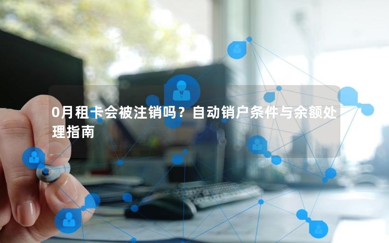 0月租卡会被注销吗？自动销户条件与余额处理指南