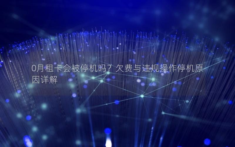 0月租卡会被停机吗？欠费与违规操作停机原因详解