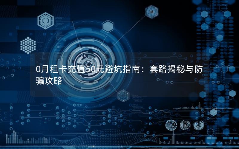 0月租卡充值50元避坑指南：套路揭秘与防骗攻略