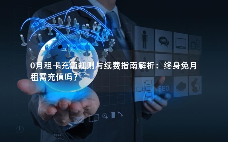 0月租卡充值规则与续费指南解析：终身免月租需充值吗？